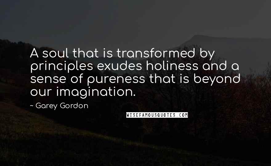 Garey Gordon Quotes: A soul that is transformed by principles exudes holiness and a sense of pureness that is beyond our imagination.