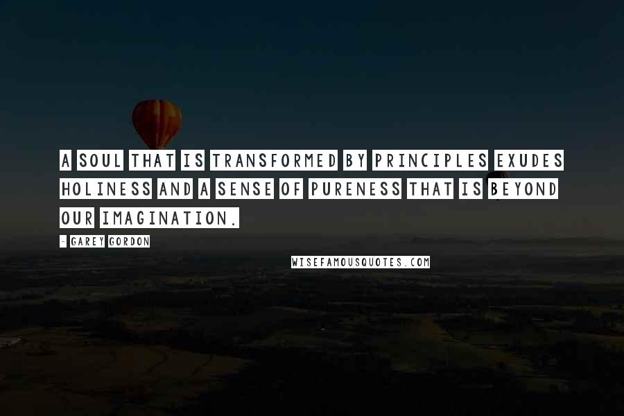 Garey Gordon Quotes: A soul that is transformed by principles exudes holiness and a sense of pureness that is beyond our imagination.