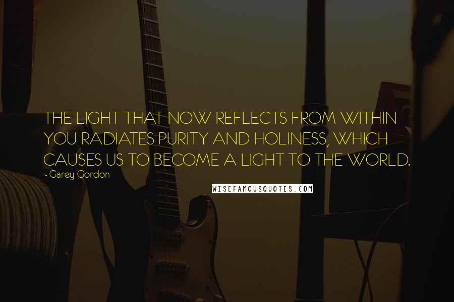 Garey Gordon Quotes: THE LIGHT THAT NOW REFLECTS FROM WITHIN YOU RADIATES PURITY AND HOLINESS, WHICH CAUSES US TO BECOME A LIGHT TO THE WORLD.