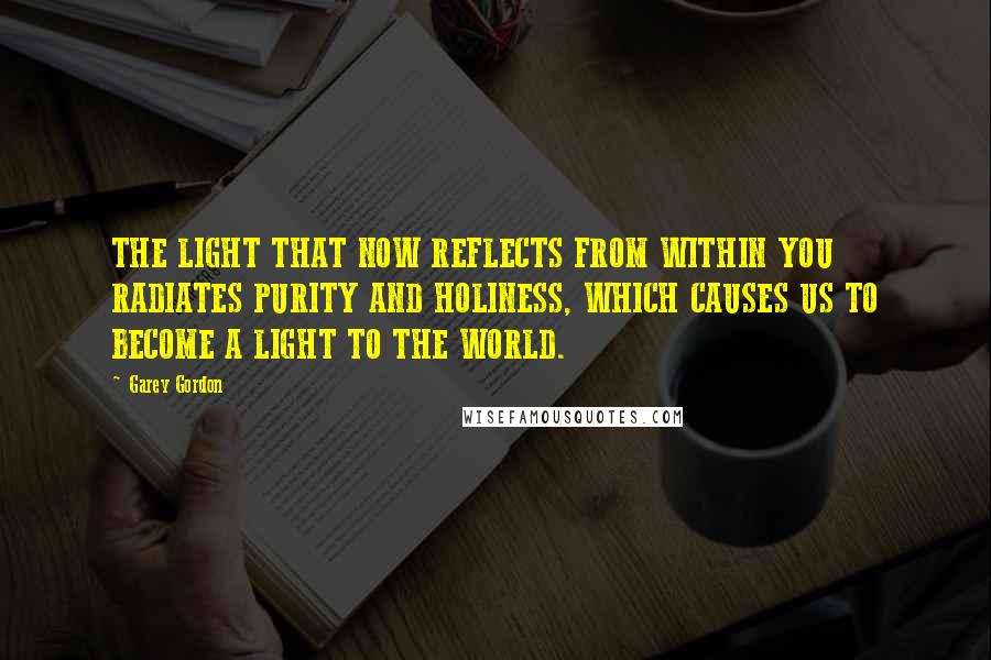 Garey Gordon Quotes: THE LIGHT THAT NOW REFLECTS FROM WITHIN YOU RADIATES PURITY AND HOLINESS, WHICH CAUSES US TO BECOME A LIGHT TO THE WORLD.