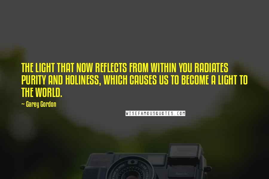 Garey Gordon Quotes: THE LIGHT THAT NOW REFLECTS FROM WITHIN YOU RADIATES PURITY AND HOLINESS, WHICH CAUSES US TO BECOME A LIGHT TO THE WORLD.