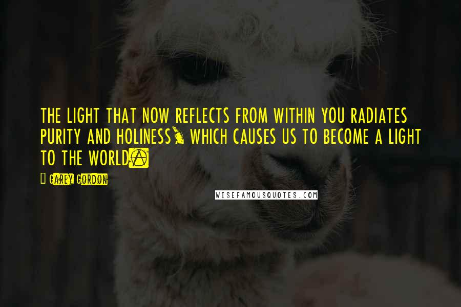 Garey Gordon Quotes: THE LIGHT THAT NOW REFLECTS FROM WITHIN YOU RADIATES PURITY AND HOLINESS, WHICH CAUSES US TO BECOME A LIGHT TO THE WORLD.