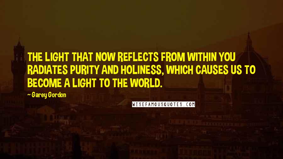 Garey Gordon Quotes: THE LIGHT THAT NOW REFLECTS FROM WITHIN YOU RADIATES PURITY AND HOLINESS, WHICH CAUSES US TO BECOME A LIGHT TO THE WORLD.
