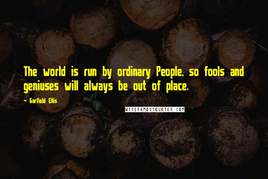 Garfield Ellis Quotes: The world is run by ordinary People, so fools and geniuses will always be out of place.