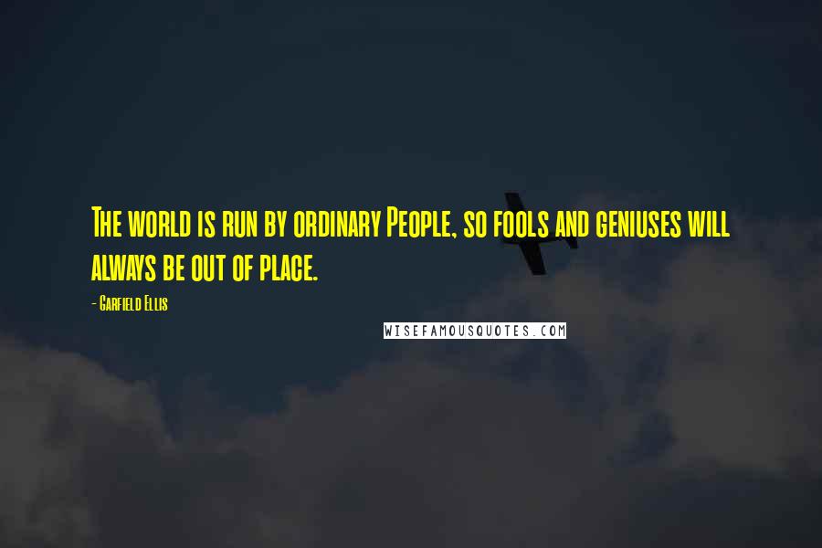 Garfield Ellis Quotes: The world is run by ordinary People, so fools and geniuses will always be out of place.