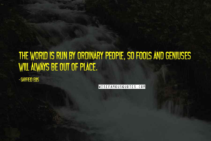 Garfield Ellis Quotes: The world is run by ordinary People, so fools and geniuses will always be out of place.