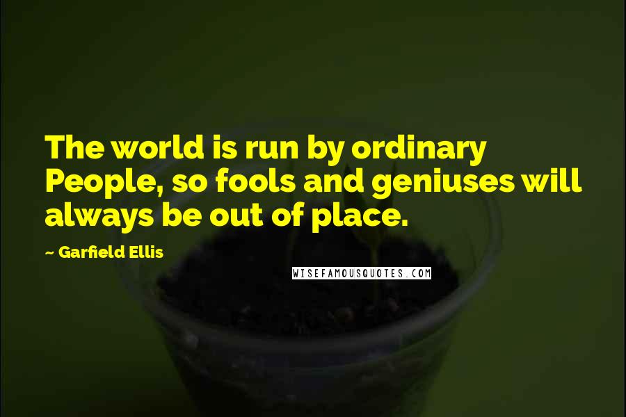 Garfield Ellis Quotes: The world is run by ordinary People, so fools and geniuses will always be out of place.