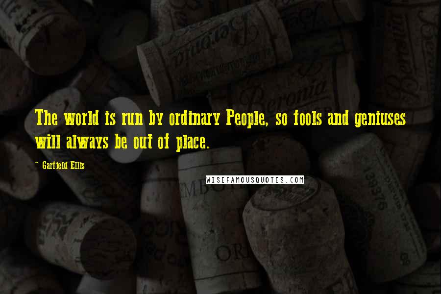 Garfield Ellis Quotes: The world is run by ordinary People, so fools and geniuses will always be out of place.