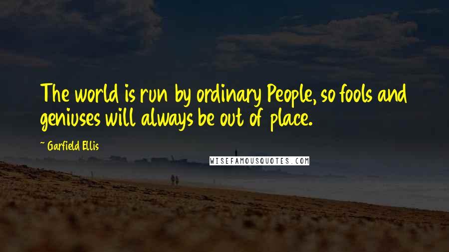 Garfield Ellis Quotes: The world is run by ordinary People, so fools and geniuses will always be out of place.