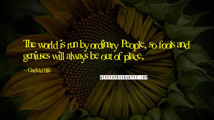 Garfield Ellis Quotes: The world is run by ordinary People, so fools and geniuses will always be out of place.