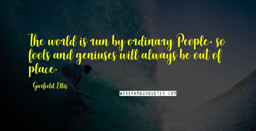 Garfield Ellis Quotes: The world is run by ordinary People, so fools and geniuses will always be out of place.