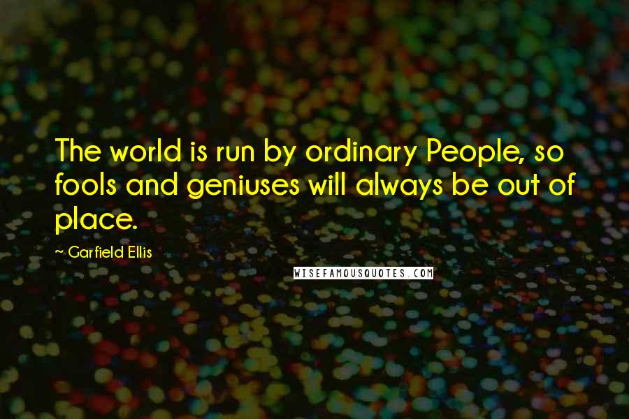 Garfield Ellis Quotes: The world is run by ordinary People, so fools and geniuses will always be out of place.