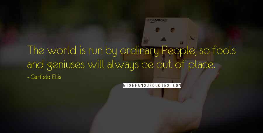 Garfield Ellis Quotes: The world is run by ordinary People, so fools and geniuses will always be out of place.