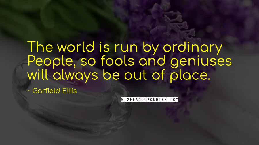 Garfield Ellis Quotes: The world is run by ordinary People, so fools and geniuses will always be out of place.