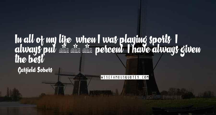 Garfield Sobers Quotes: In all of my life, when I was playing sports, I always put 100 percent. I have always given the best.