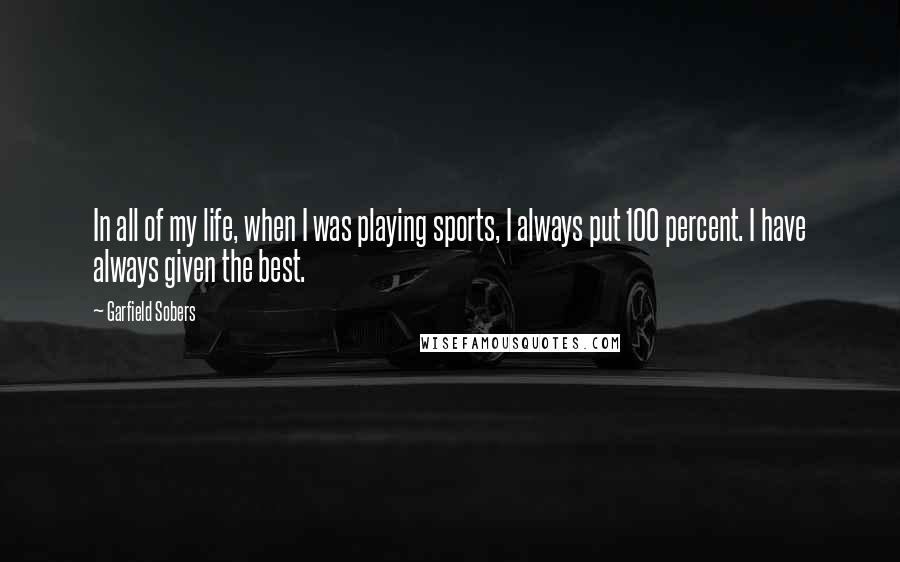 Garfield Sobers Quotes: In all of my life, when I was playing sports, I always put 100 percent. I have always given the best.