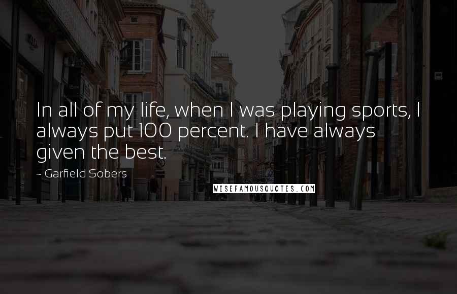 Garfield Sobers Quotes: In all of my life, when I was playing sports, I always put 100 percent. I have always given the best.