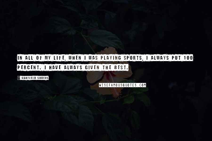 Garfield Sobers Quotes: In all of my life, when I was playing sports, I always put 100 percent. I have always given the best.