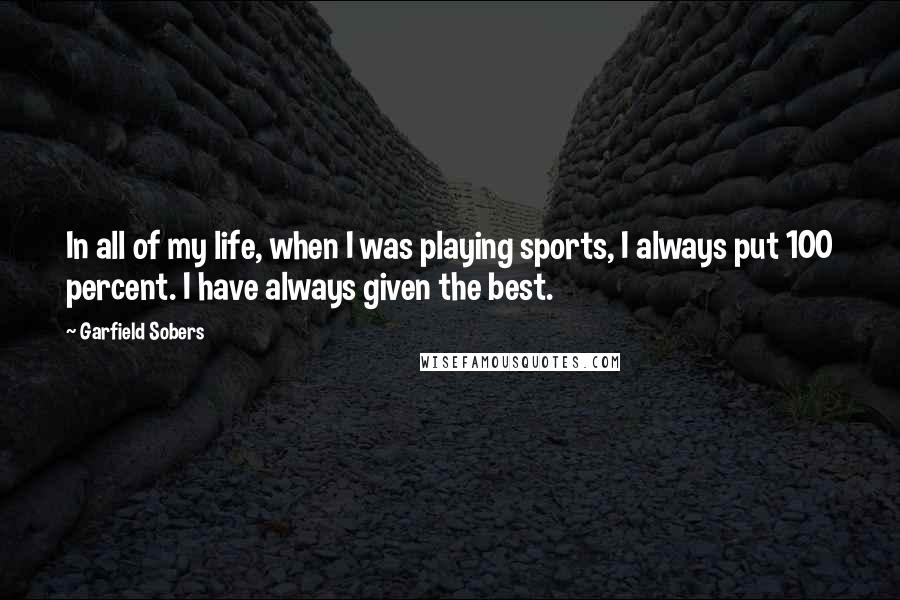 Garfield Sobers Quotes: In all of my life, when I was playing sports, I always put 100 percent. I have always given the best.