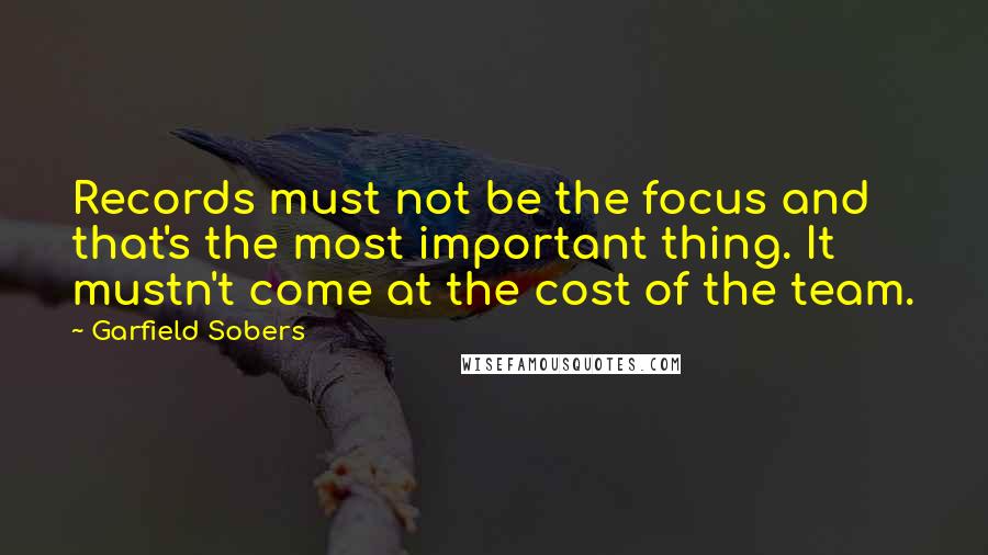 Garfield Sobers Quotes: Records must not be the focus and that's the most important thing. It mustn't come at the cost of the team.