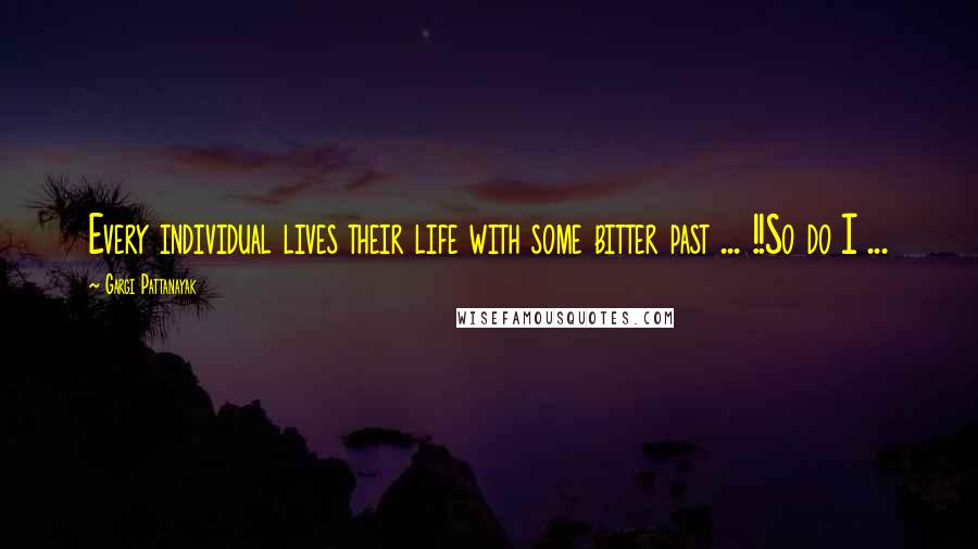 Gargi Pattanayak Quotes: Every individual lives their life with some bitter past ... !!So do I ...