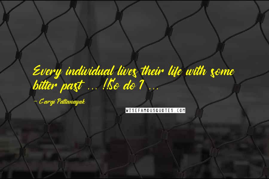 Gargi Pattanayak Quotes: Every individual lives their life with some bitter past ... !!So do I ...