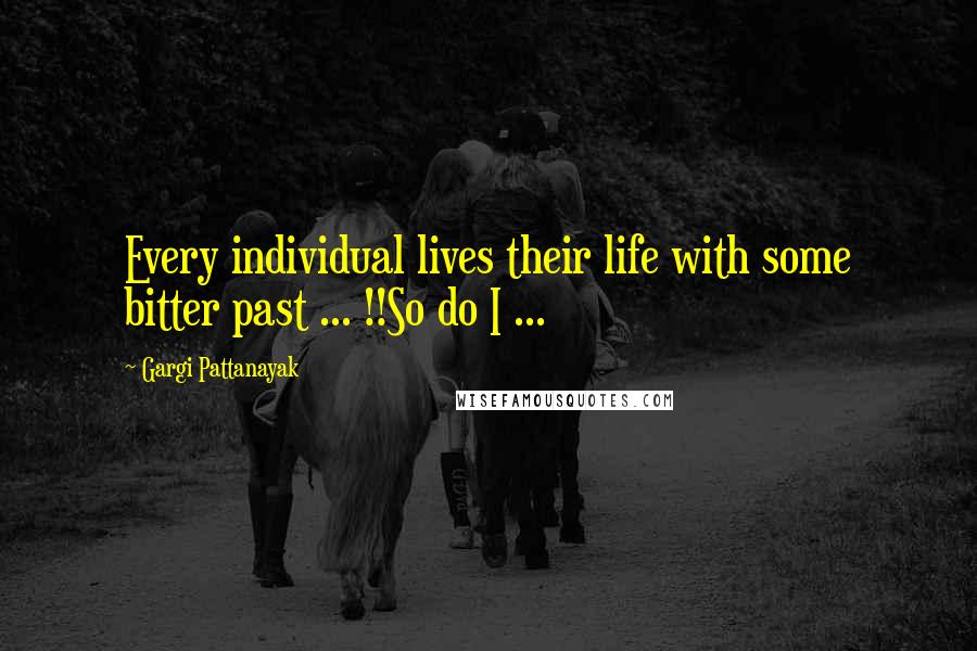 Gargi Pattanayak Quotes: Every individual lives their life with some bitter past ... !!So do I ...