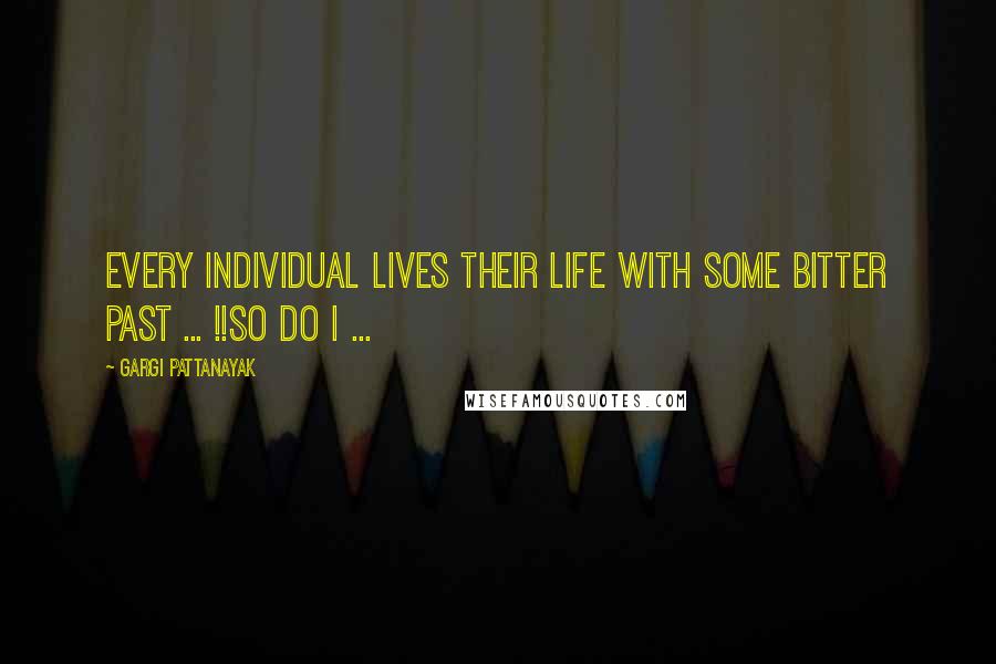 Gargi Pattanayak Quotes: Every individual lives their life with some bitter past ... !!So do I ...