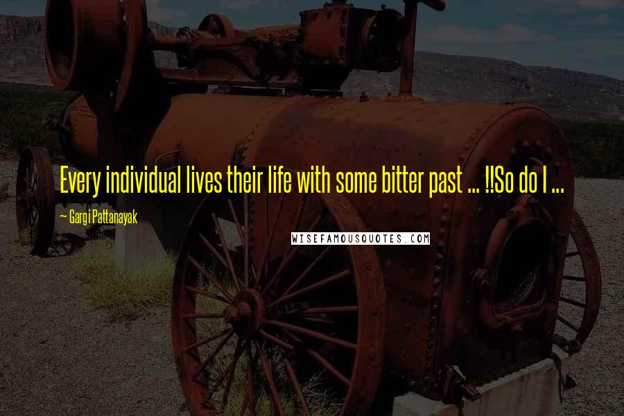 Gargi Pattanayak Quotes: Every individual lives their life with some bitter past ... !!So do I ...