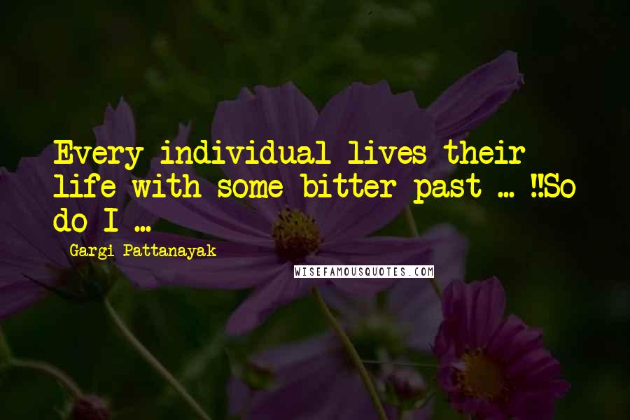 Gargi Pattanayak Quotes: Every individual lives their life with some bitter past ... !!So do I ...