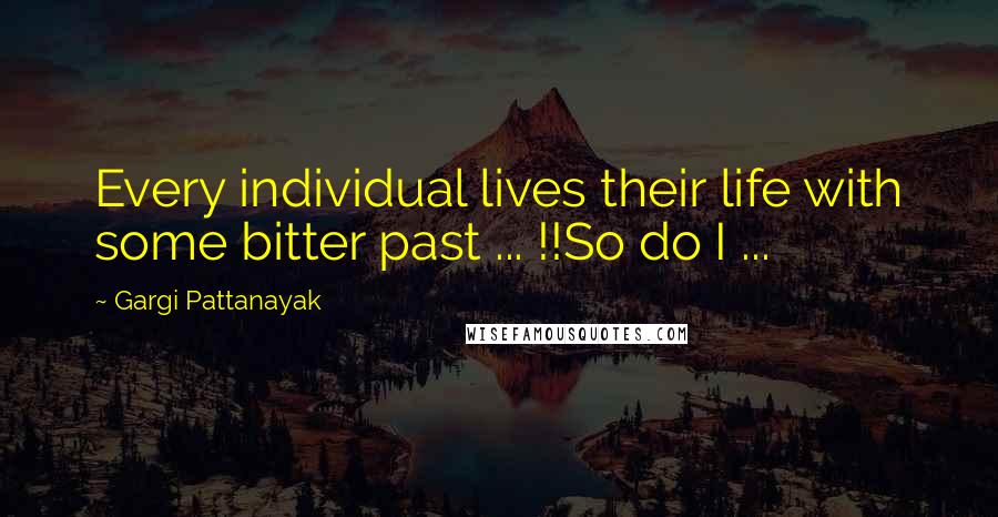 Gargi Pattanayak Quotes: Every individual lives their life with some bitter past ... !!So do I ...