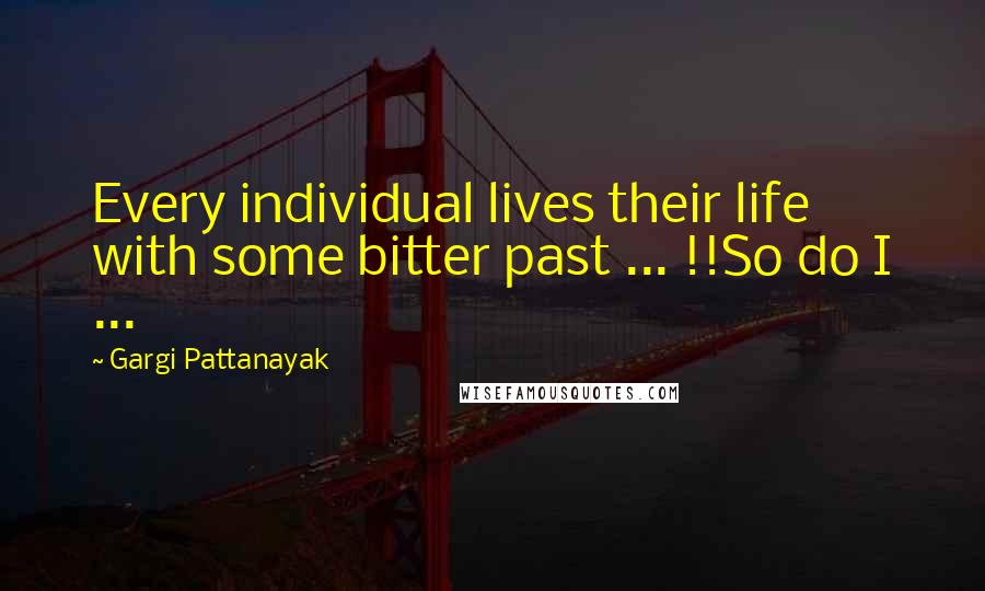 Gargi Pattanayak Quotes: Every individual lives their life with some bitter past ... !!So do I ...