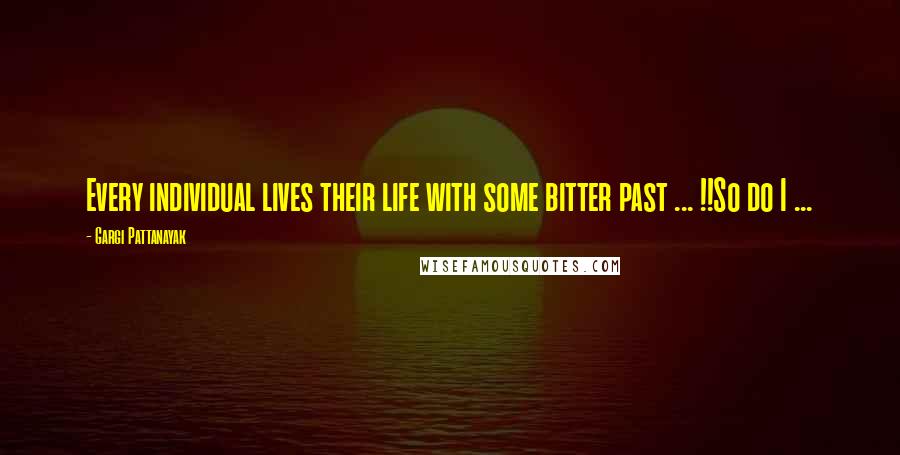 Gargi Pattanayak Quotes: Every individual lives their life with some bitter past ... !!So do I ...