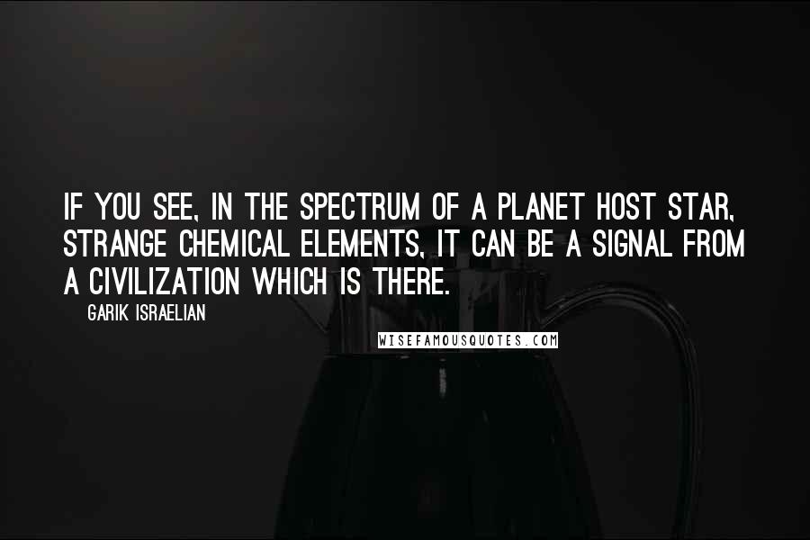 Garik Israelian Quotes: If you see, in the spectrum of a planet host star, strange chemical elements, it can be a signal from a civilization which is there.