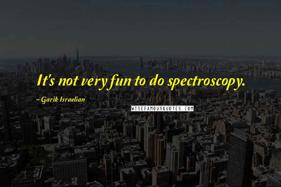 Garik Israelian Quotes: It's not very fun to do spectroscopy.