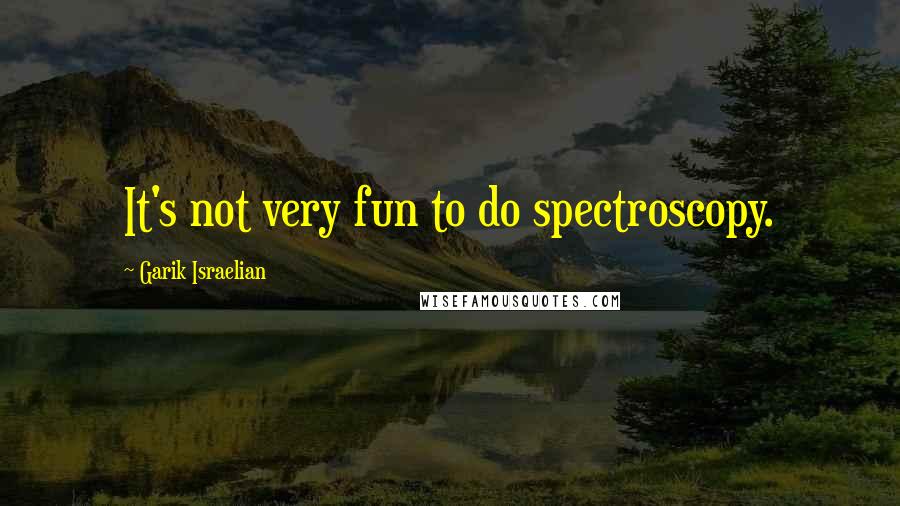 Garik Israelian Quotes: It's not very fun to do spectroscopy.