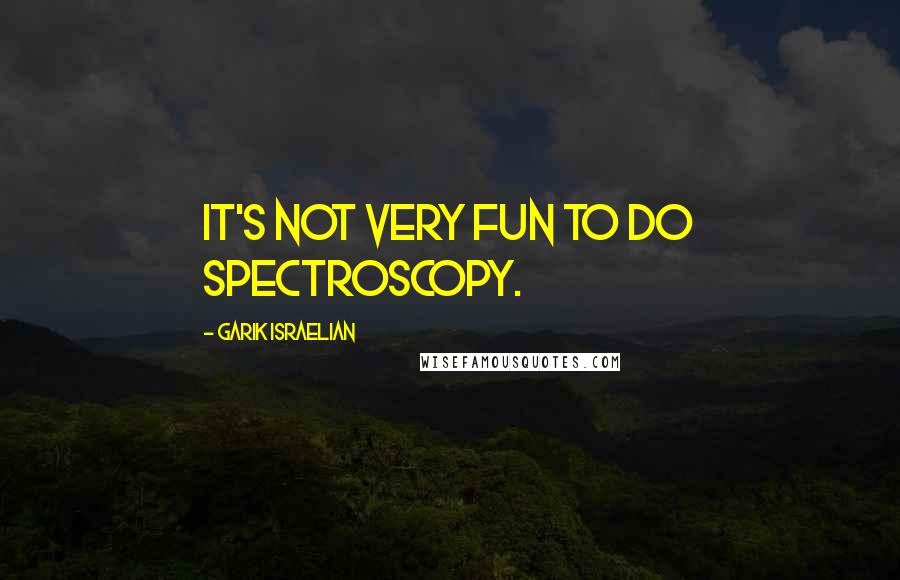 Garik Israelian Quotes: It's not very fun to do spectroscopy.