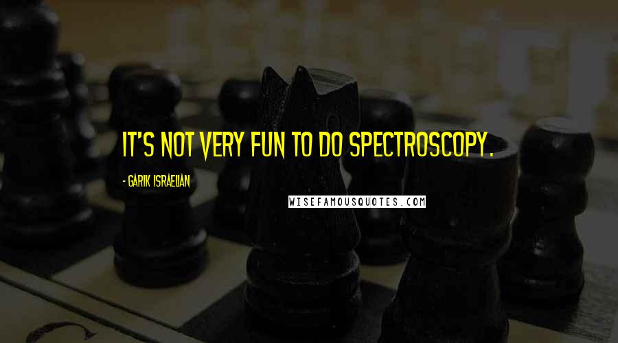 Garik Israelian Quotes: It's not very fun to do spectroscopy.