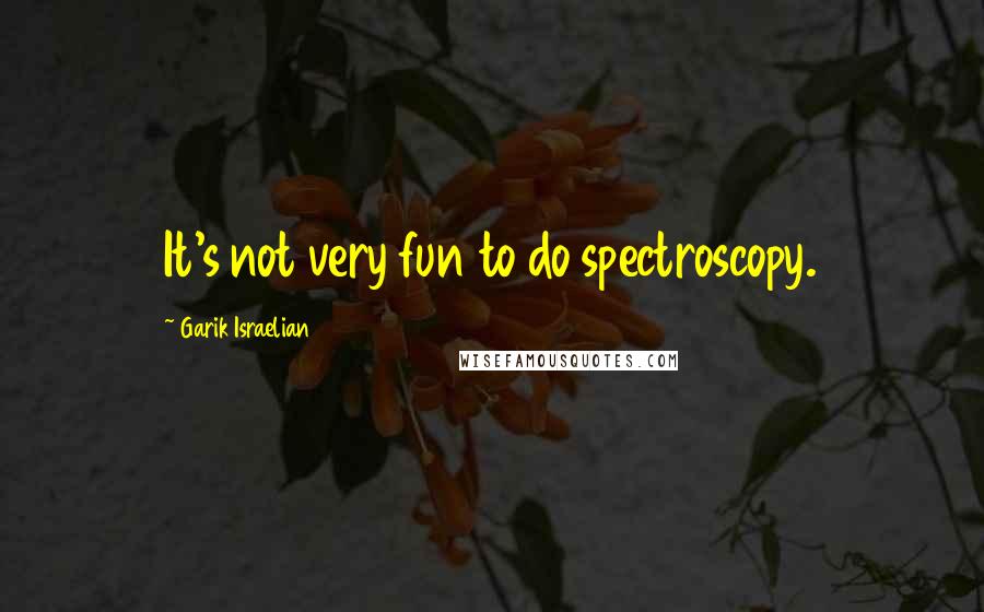 Garik Israelian Quotes: It's not very fun to do spectroscopy.