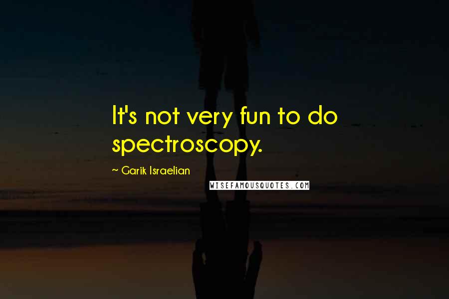 Garik Israelian Quotes: It's not very fun to do spectroscopy.