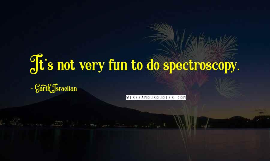 Garik Israelian Quotes: It's not very fun to do spectroscopy.