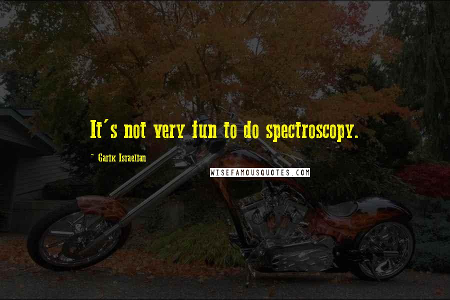 Garik Israelian Quotes: It's not very fun to do spectroscopy.