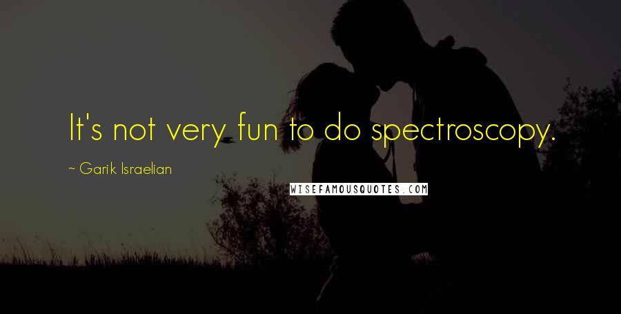 Garik Israelian Quotes: It's not very fun to do spectroscopy.