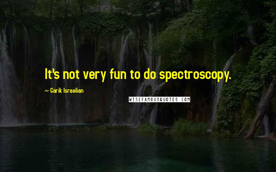 Garik Israelian Quotes: It's not very fun to do spectroscopy.