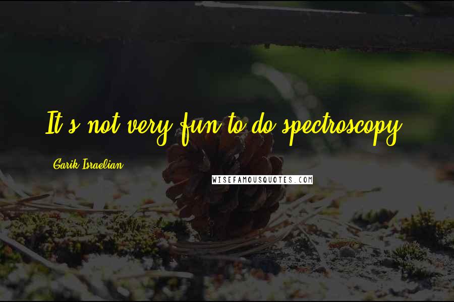 Garik Israelian Quotes: It's not very fun to do spectroscopy.