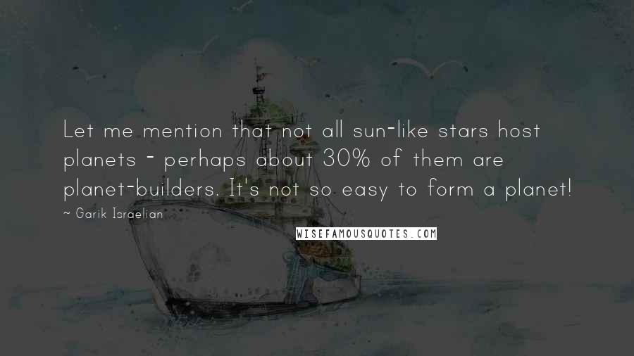 Garik Israelian Quotes: Let me mention that not all sun-like stars host planets - perhaps about 30% of them are planet-builders. It's not so easy to form a planet!