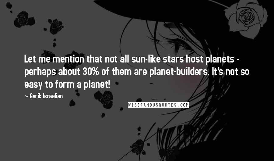 Garik Israelian Quotes: Let me mention that not all sun-like stars host planets - perhaps about 30% of them are planet-builders. It's not so easy to form a planet!