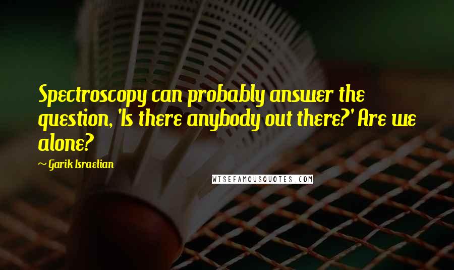 Garik Israelian Quotes: Spectroscopy can probably answer the question, 'Is there anybody out there?' Are we alone?