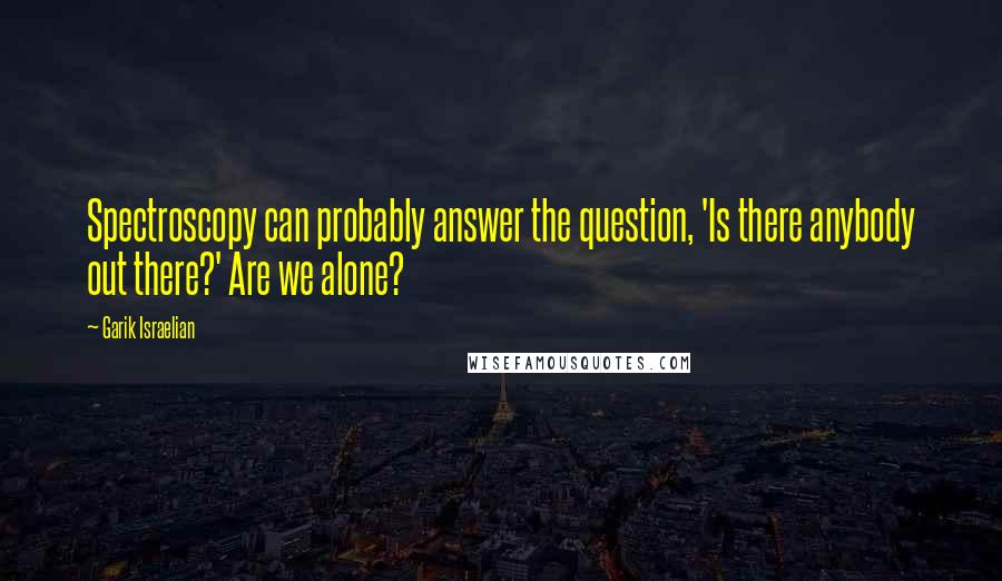 Garik Israelian Quotes: Spectroscopy can probably answer the question, 'Is there anybody out there?' Are we alone?