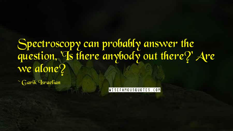 Garik Israelian Quotes: Spectroscopy can probably answer the question, 'Is there anybody out there?' Are we alone?